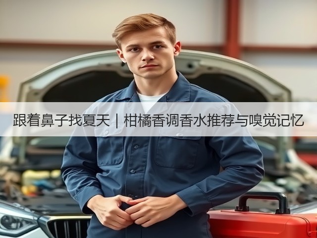 跟着鼻子找夏天|柑橘香调香水推荐与嗅觉记忆(图2) 跟着鼻子找夏天|柑橘香调香水推荐与嗅觉记忆(图2)