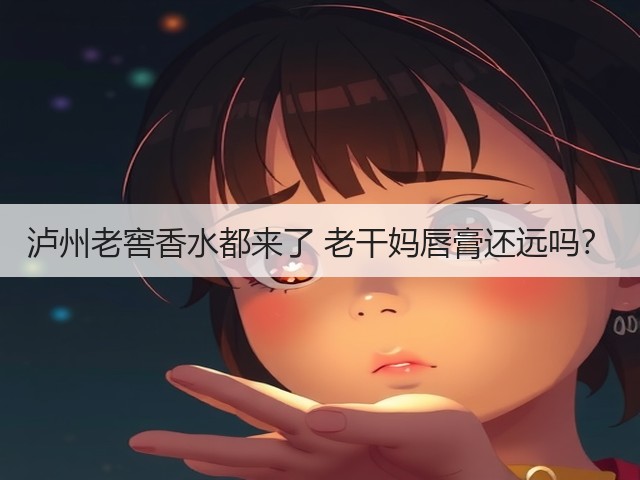泸州老窖香水都来了 老干妈唇膏还远吗？(图2)