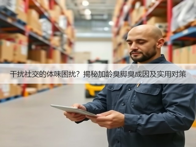 干扰社交的体味困扰?揭秘加龄臭脚臭成因及实用对策(图1) 干扰社交的体味困扰?揭秘加龄臭脚臭成因及实用对策(图1)