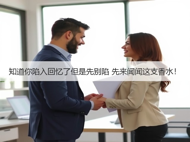 知道你陷入回忆了但是先别陷 先来闻闻这支香水!(图2) 知道你陷入回忆了但是先别陷 先来闻闻这支香水!(图2)