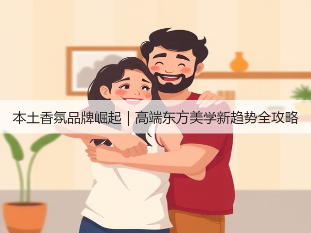 本土香氛品牌崛起|高端东方美学新趋势全攻略(图2) 本土香氛品牌崛起|高端东方美学新趋势全攻略(图2)