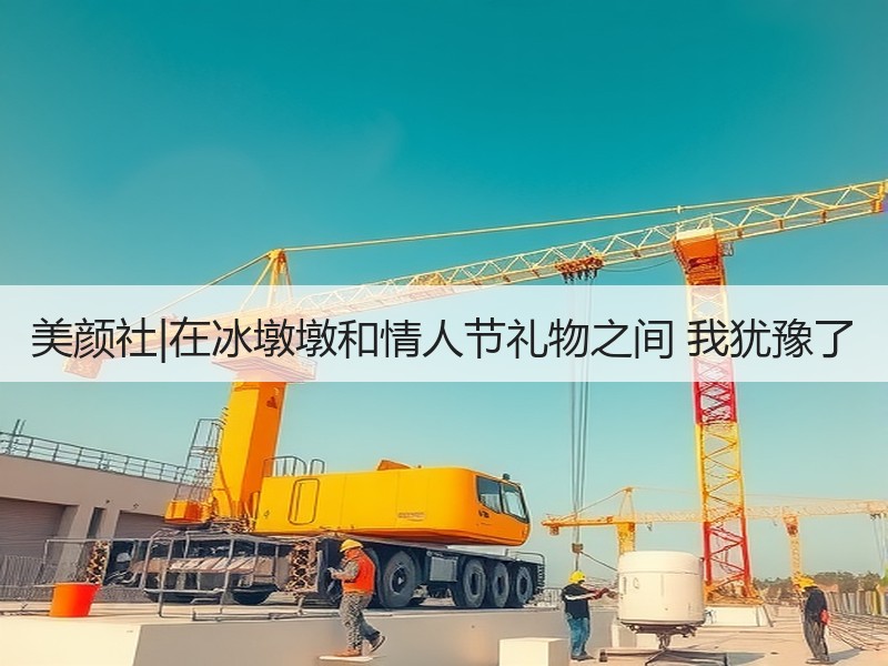美颜社|在冰墩墩和情人节礼物之间 我犹豫了