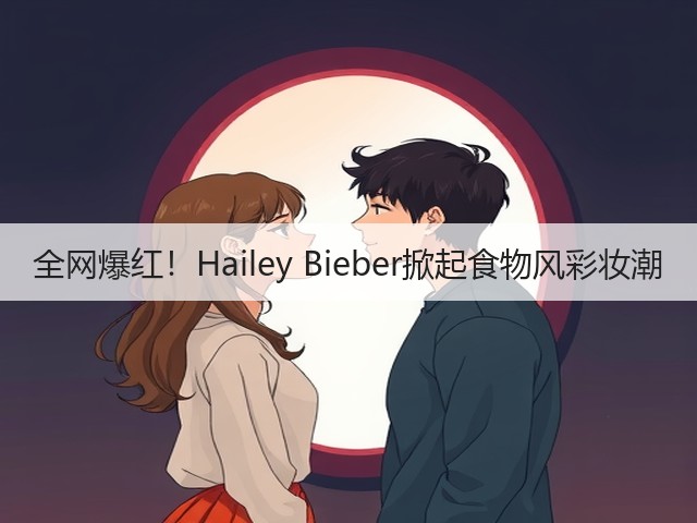 全网爆红！Hailey Bieber掀起食物风彩妆潮(图2)