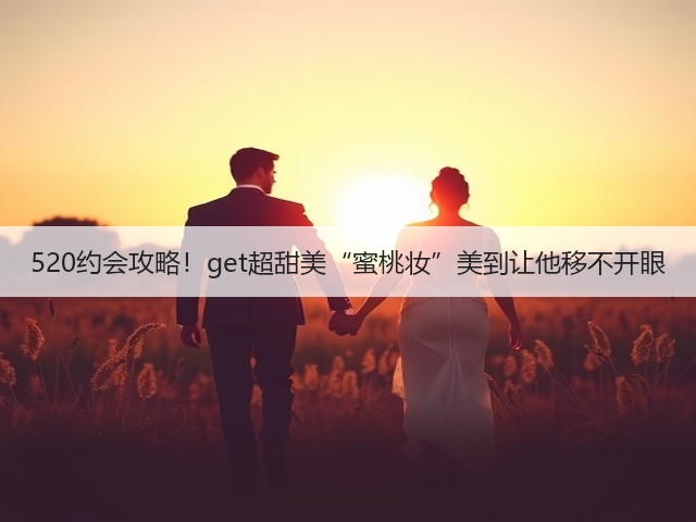 520约会攻略！get超甜美“蜜桃妆”美到让他移不开眼(图3)