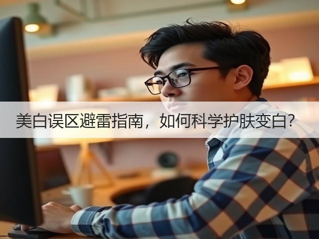 美白误区避雷指南,如何科学护肤变白?(图2) 美白误区避雷指南,如何科学护肤变白?(图2)