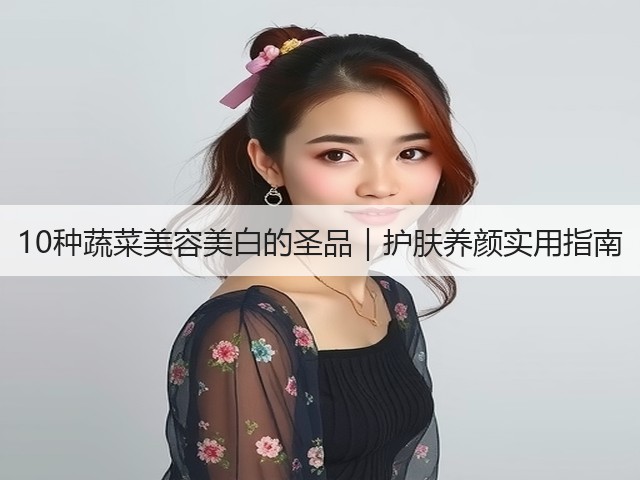 10种蔬菜美容美白的圣品|护肤养颜实用指南(图2) 10种蔬菜美容美白的圣品|护肤养颜实用指南(图2)