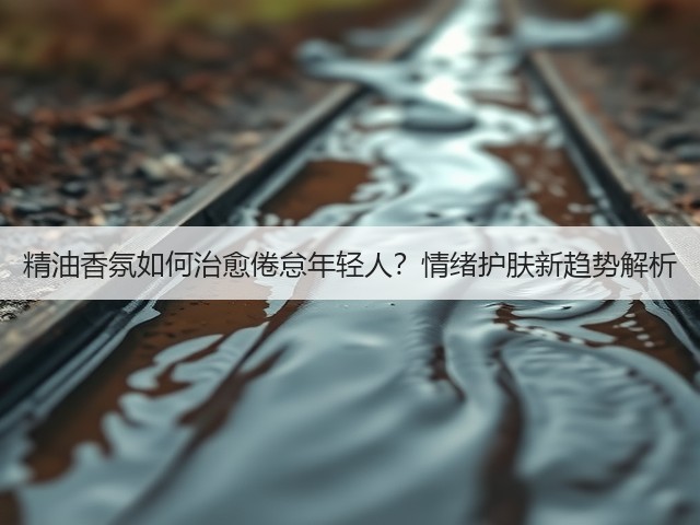 精油香氛如何治愈倦怠年轻人?情绪护肤新趋势解析(图1) 精油香氛如何治愈倦怠年轻人?情绪护肤新趋势解析(图1)