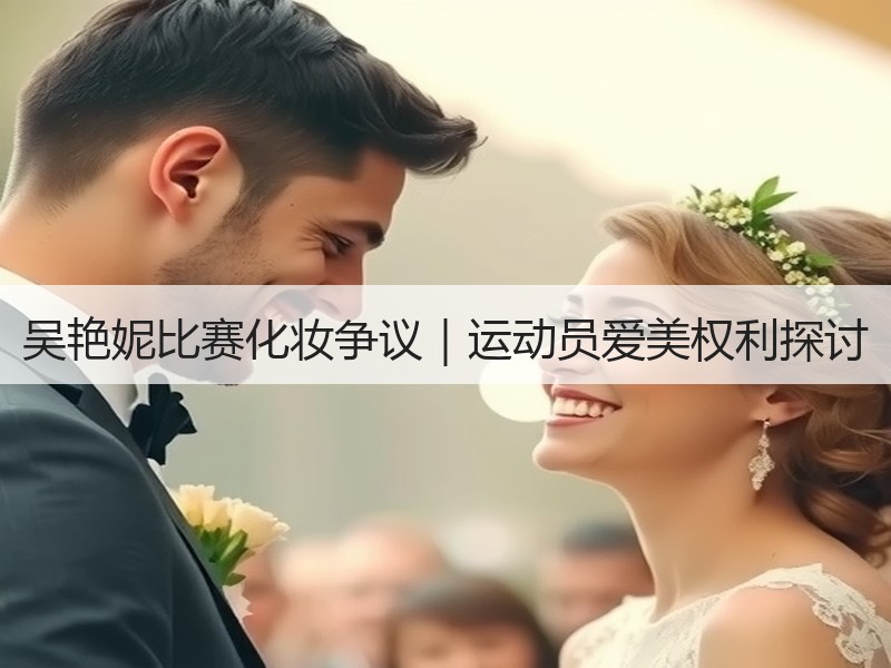 吴艳妮比赛化妆争议｜运动员爱美权利探讨