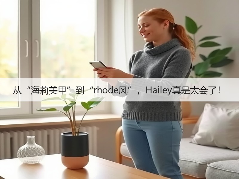 从“海莉美甲”到“rhode风”，Hailey真是太会了！