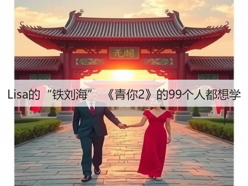 Lisa的“铁刘海” 《青你2》的99个人都想学