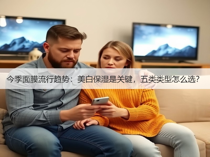 今季面膜流行趋势：美白保湿是关键，五类类型怎么选？