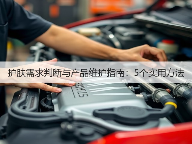 护肤需求判断与产品维护指南:5个实用方法(图3) 护肤需求判断与产品维护指南:5个实用方法(图3)
