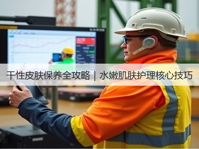 干性皮肤保养全攻略|水嫩肌肤护理核心技巧(图1) 干性皮肤保养全攻略|水嫩肌肤护理核心技巧(图1)