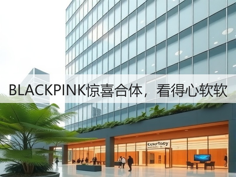 BLACKPINK惊喜合体，看得心软软