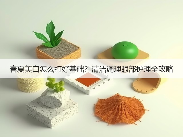 春夏美白怎么打好基础?清洁调理眼部护理全攻略(图2) 春夏美白怎么打好基础?清洁调理眼部护理全攻略(图2)