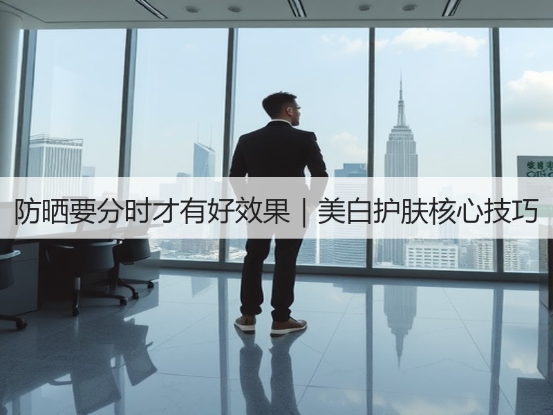 防晒要分时才有好效果｜美白护肤核心技巧