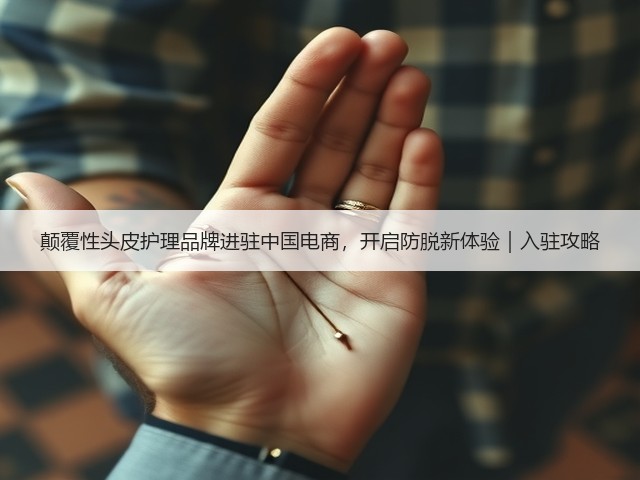 颠覆性头皮护理品牌进驻中国电商,开启防脱新体验|入驻攻略(图3) 颠覆性头皮护理品牌进驻中国电商,开启防脱新体验|入驻攻略(图3)