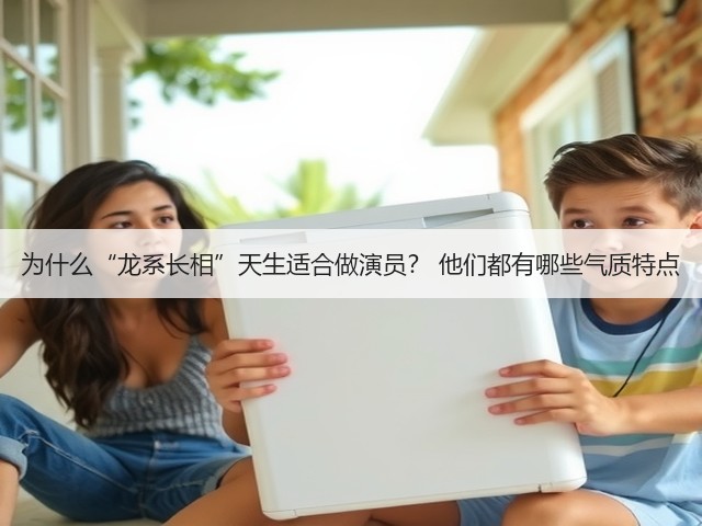 为什么“龙系长相”天生适合做演员? 他们都有哪些气质特点(图1) 为什么“龙系长相”天生适合做演员? 他们都有哪些气质特点(图1)