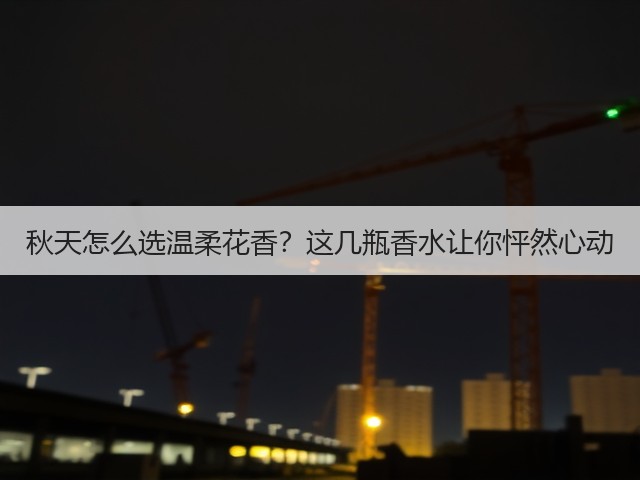 秋天怎么选温柔花香?这几瓶香水让你怦然心动(图1) 秋天怎么选温柔花香?这几瓶香水让你怦然心动(图1)