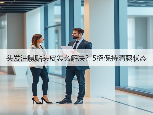 头发油腻贴头皮怎么解决?5招保持清爽状态(图1) 头发油腻贴头皮怎么解决?5招保持清爽状态(图1)