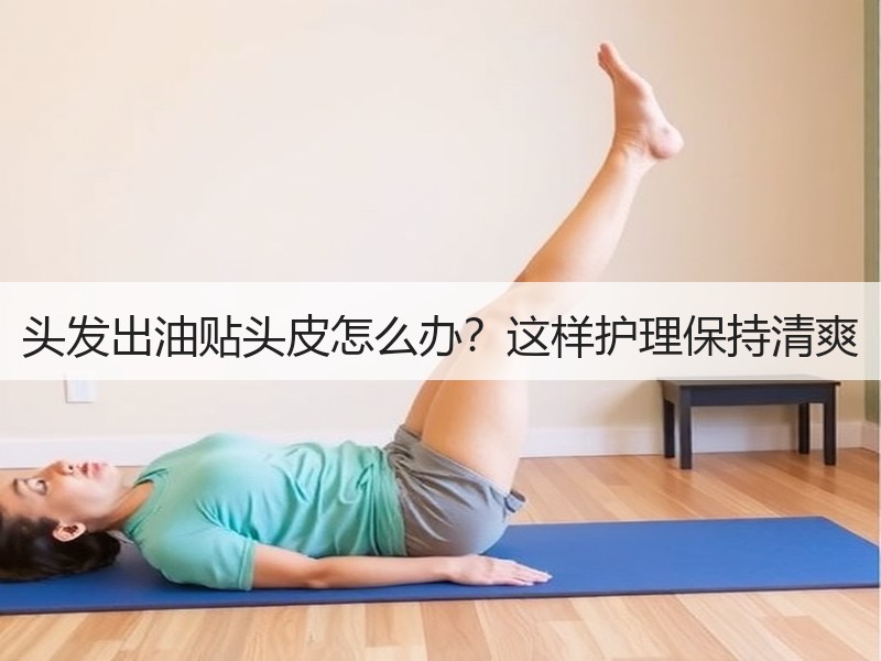 头发出油贴头皮怎么办？这样护理保持清爽