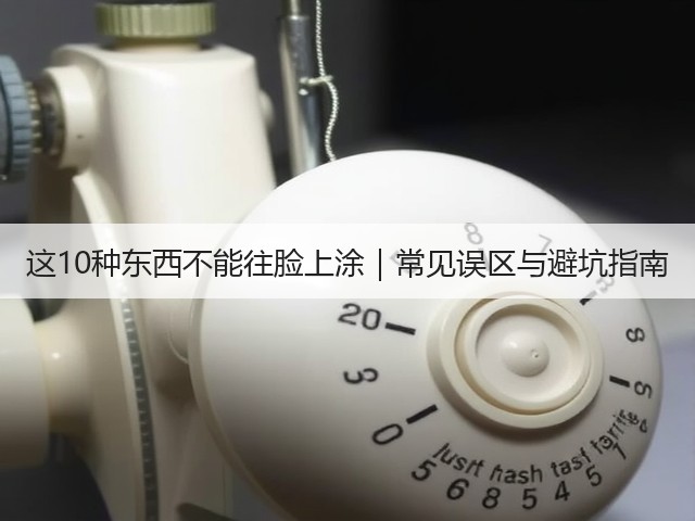 这10种东西不能往脸上涂｜常见误区与避坑指南(图1)