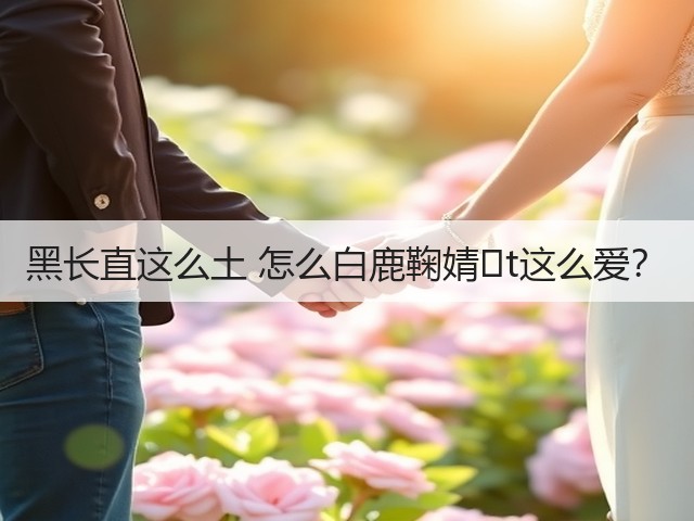 黑长直这么土 怎么白鹿鞠婧�t这么爱？(图3)