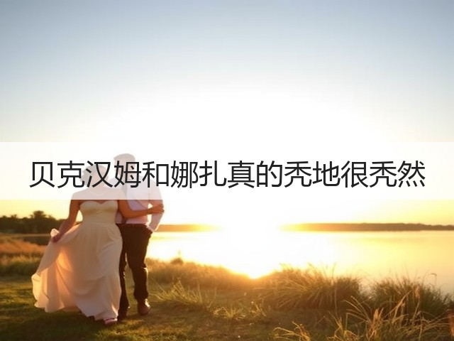 贝克汉姆和娜扎真的秃地很秃然(图1) 贝克汉姆和娜扎真的秃地很秃然(图1)