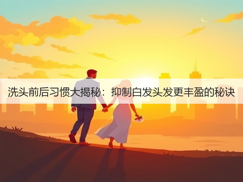 洗头前后习惯大揭秘：抑制白发头发更丰盈的秘诀