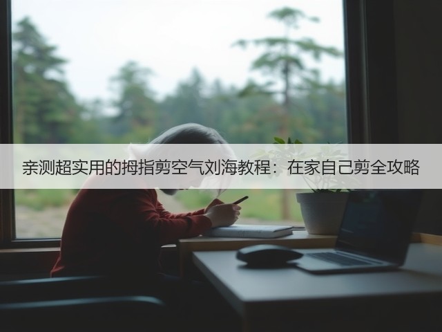 亲测超实用的拇指剪空气刘海教程:在家自己剪全攻略(图1) 亲测超实用的拇指剪空气刘海教程:在家自己剪全攻略(图1)