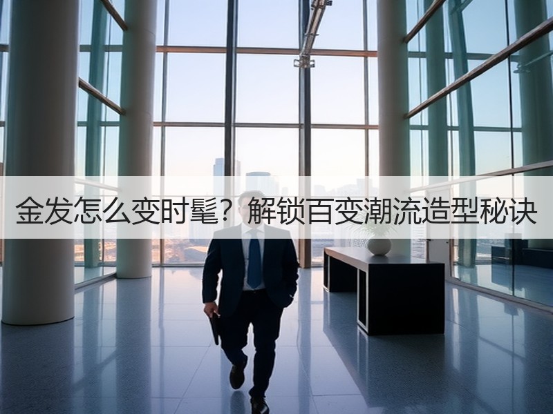 金发怎么变时髦？解锁百变潮流造型秘诀