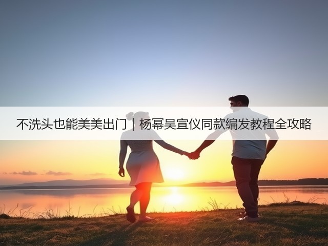 不洗头也能美美出门|杨幂吴宣仪同款编发教程全攻略(图3) 不洗头也能美美出门|杨幂吴宣仪同款编发教程全攻略(图3)