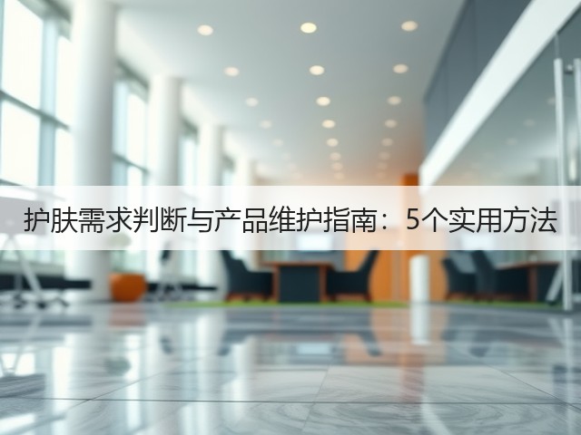 护肤需求判断与产品维护指南:5个实用方法(图2) 护肤需求判断与产品维护指南:5个实用方法(图2)