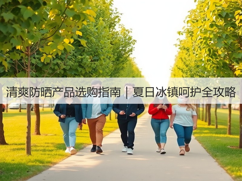 清爽防晒产品选购指南｜夏日冰镇呵护全攻略