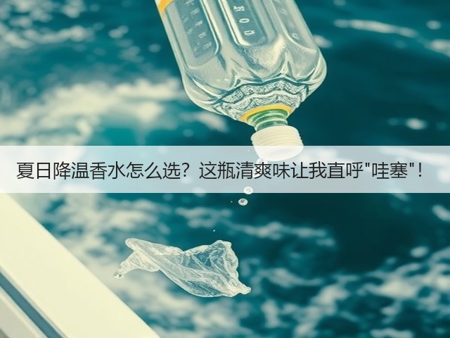 夏日降温香水怎么选?这瓶清爽味让我直呼哇塞!(图1) 夏日降温香水怎么选?这瓶清爽味让我直呼哇塞!(图1)