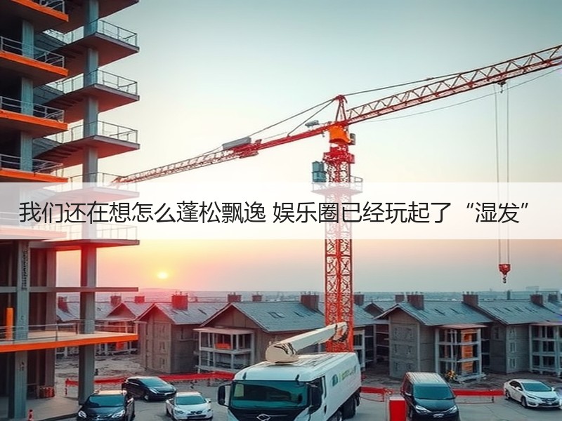 我们还在想怎么蓬松飘逸 娱乐圈已经玩起了“湿发”