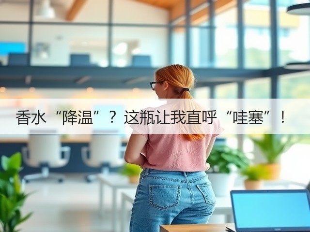 香水“降温”？这瓶让我直呼“哇塞”！(图3)