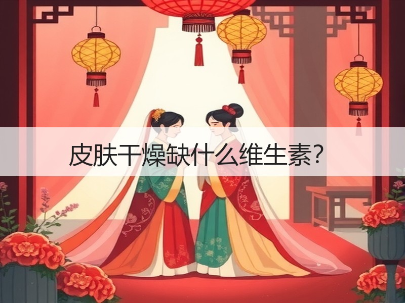 皮肤干燥缺什么维生素？