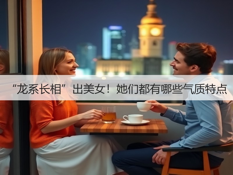 “龙系长相”出美女！她们都有哪些气质特点