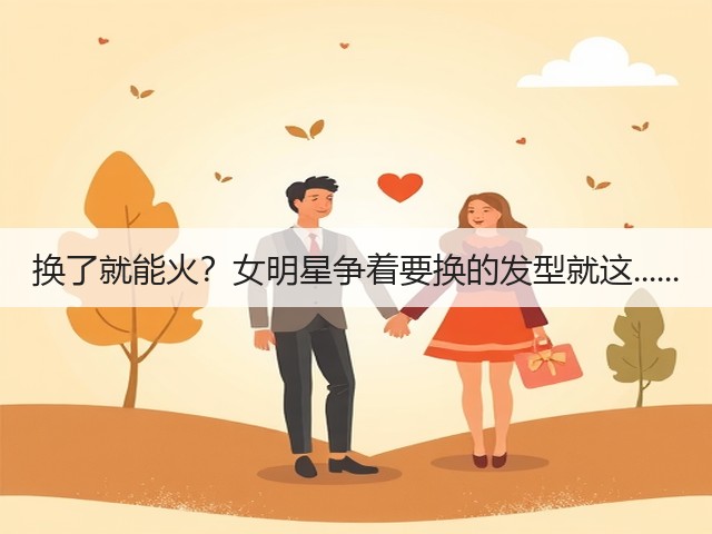 换了就能火？女明星争着要换的发型就这......(图1)