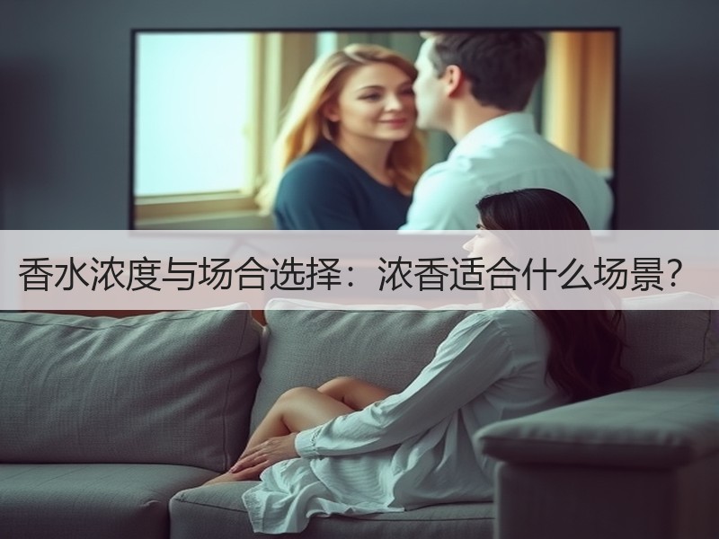 香水浓度与场合选择：浓香适合什么场景？