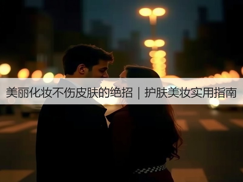 美丽化妆不伤皮肤的绝招｜护肤美妆实用指南