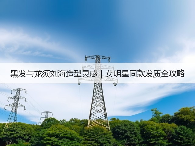 黑发与龙须刘海造型灵感|女明星同款发质全攻略(图1) 黑发与龙须刘海造型灵感|女明星同款发质全攻略(图1)
