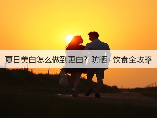 夏日美白怎么做到更白？防晒+饮食全攻略(图1)