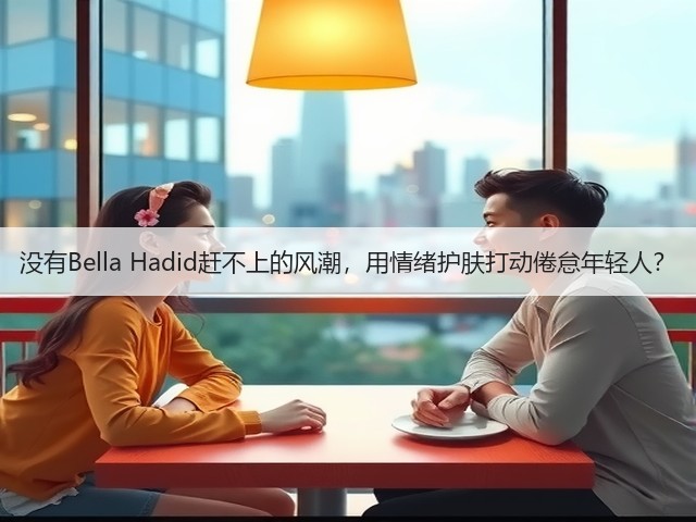 没有Bella Hadid赶不上的风潮,用情绪护肤打动倦怠年轻人?(图3) 没有Bella Hadid赶不上的风潮,用情绪护肤打动倦怠年轻人?(图3)