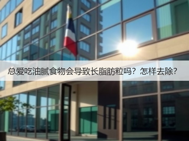 总爱吃油腻食物会导致长脂肪粒吗?怎样去除?(图1) 总爱吃油腻食物会导致长脂肪粒吗?怎样去除?(图1)