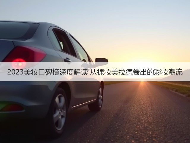 2023美妆口碑榜深度解读 从裸妆美拉德卷出的彩妆潮流(图3) 2023美妆口碑榜深度解读 从裸妆美拉德卷出的彩妆潮流(图3)