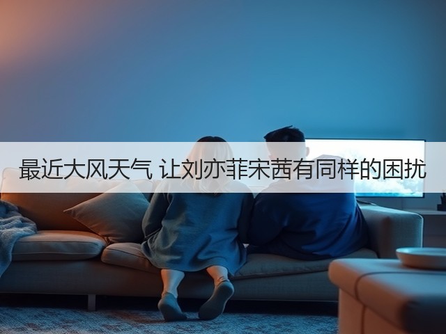 最近大风天气 让刘亦菲宋茜有同样的困扰(图1)