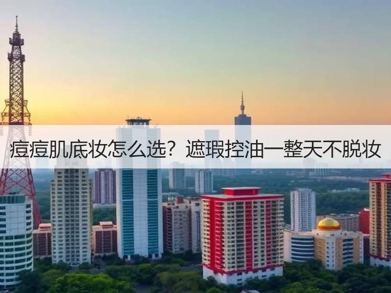 痘痘肌底妆怎么选？遮瑕控油一整天不脱妆
