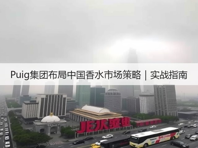 Puig集团布局中国香水市场策略｜实战指南(图1)